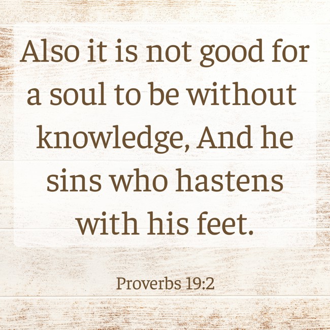 Also it is not good for a soul to be without knowledge, And he sins who hastens with his feet. - Proverbs 19:2