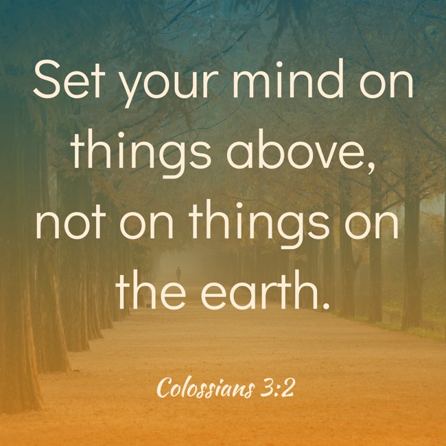 Set your mind on things above, not on things on the earth. - Colossians 3:2