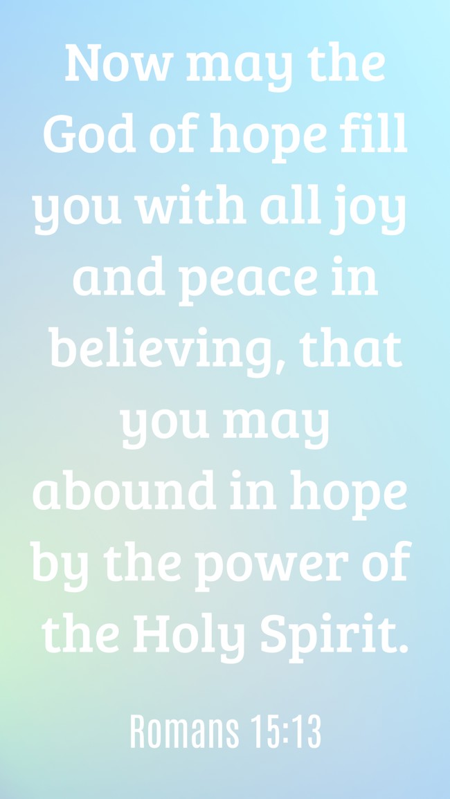 Now may the God of hope fill you with all joy and peace in believing, that you may abound in hope by the power of the Holy Spirit. - Romans 15:13