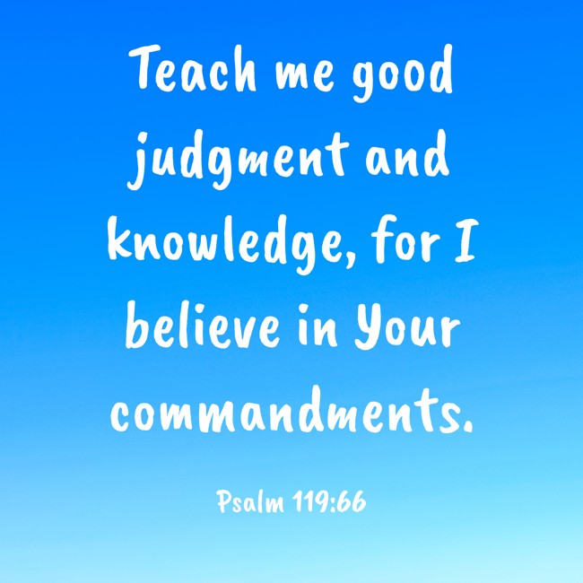 Teach me good judgment and knowledge, for I believe in Your commandments. - Psalm 119:66