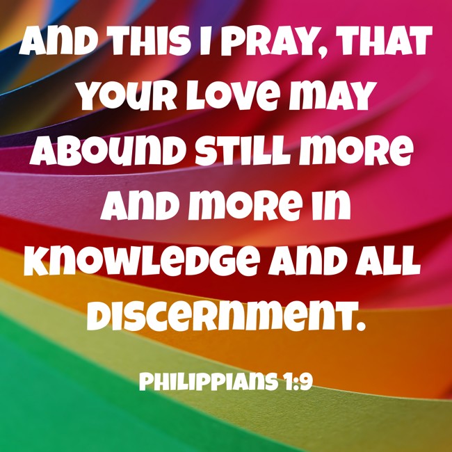 And this I pray, that your love may abound still more and more in knowledge and all discernment. - Philippians 1:9