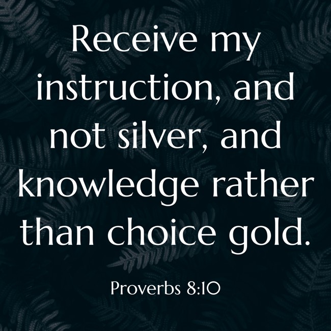 Receive my instruction, and not silver, and knowledge rather than choice gold. - Proverbs 8:10