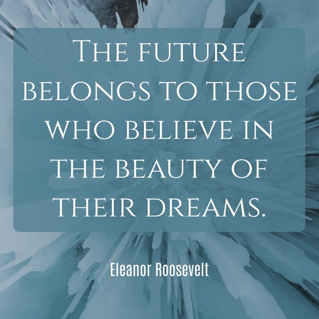 The future belongs to those who believe in the beauty of their dreams. - Eleanor Roosevelt