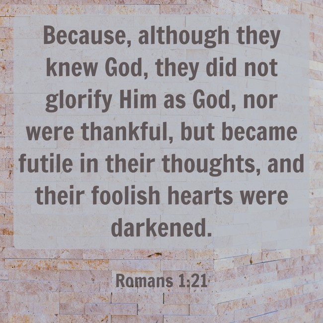 Because, although they knew God, they did not glorify Him as God, nor were thankful, but became futile in their thoughts, and their foolish hearts were darkened. - Romans 1:21