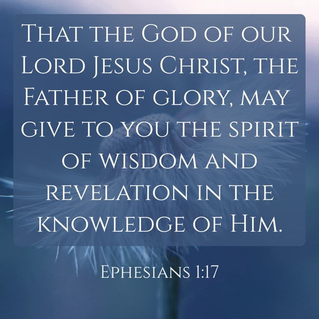 That the God of our Lord Jesus Christ, the Father of glory, may give to you the spirit of wisdom and revelation in the knowledge of Him. - Ephesians 1:17