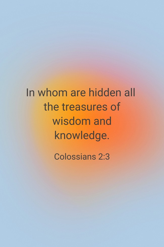 In whom are hidden all the treasures of wisdom and knowledge. - Colossians 2:3