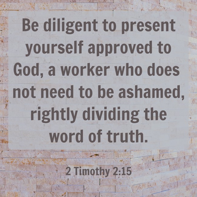 Be diligent to present yourself approved to God, a worker who does not need to be ashamed, rightly dividing the word of truth. - 2 Timothy 2:15