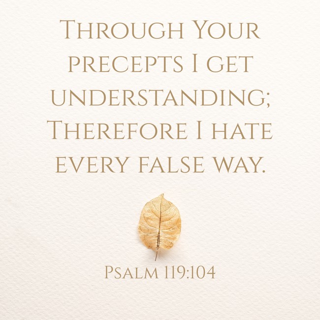 Through Your precepts I get understanding; Therefore I hate every false way. - Psalm 119:104