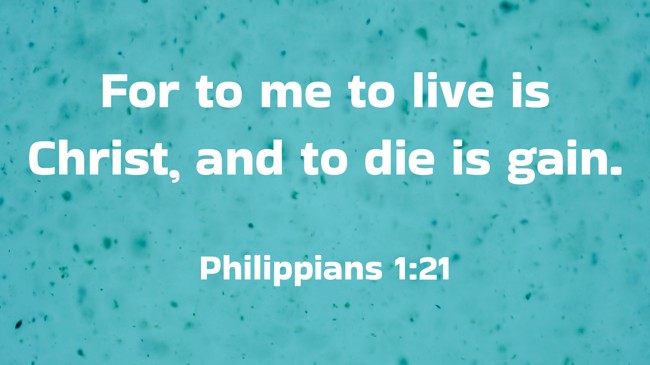  For to me to live is Christ, and to die is gain.   - Philippians 1:21 