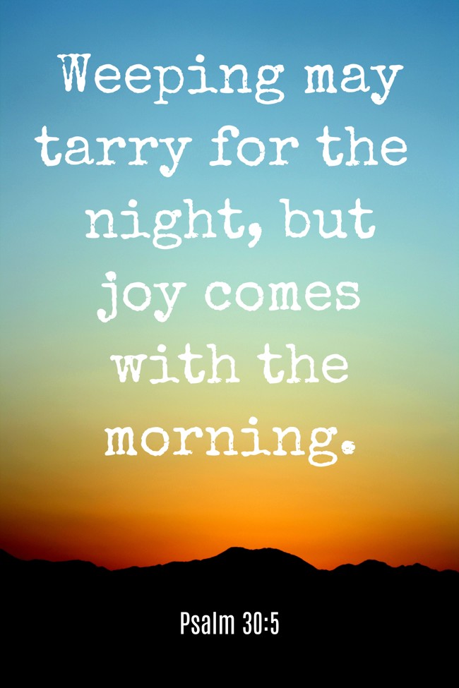  Weeping may tarry for the night, but joy comes with the morning.   - Psalm 30:5 