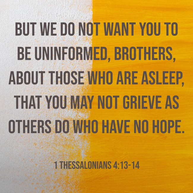  But we do not want you to be uninformed, brothers, about those who are asleep, that you may not grieve as others do who have no hope.   - 1 Thessalonians 4:13-14 