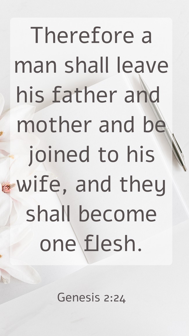 Therefore a man shall leave his father and mother and be joined to his wife, and they shall become one flesh. - Genesis 2:24