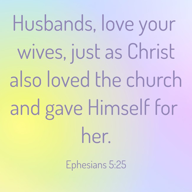 Husbands, love your wives, just as Christ also loved the church and gave Himself for her. - Ephesians 5:25
