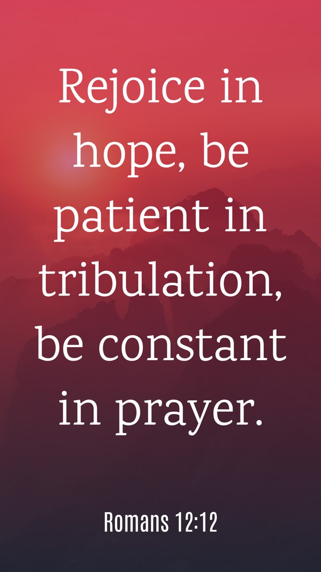  Rejoice in hope, be patient in tribulation, be constant in prayer.   - Romans 12:12 