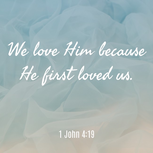 We love Him because He first loved us. - 1 John 4:19