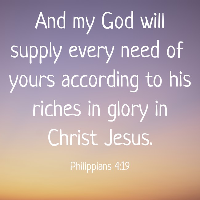  And my God will supply every need of yours according to his riches in glory in Christ Jesus.   - Philippians 4:19 