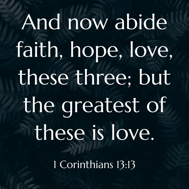And now abide faith, hope, love, these three; but the greatest of these is love. - 1 Corinthians 13:13
