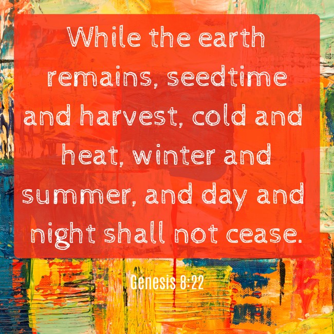 While the earth remains, seedtime and harvest, cold and heat, winter and summer, and day and night shall not cease. - Genesis 8:22