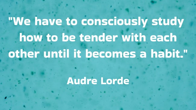 We have to consciously study how to be tender with each other until it becomes a habit. - Audre Lorde