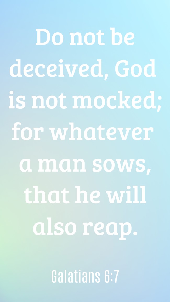Do not be deceived, God is not mocked; for whatever a man sows, that he will also reap. - Galatians 6:7