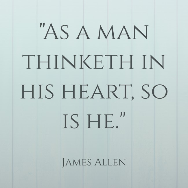 As a man thinketh in his heart, so is he. - James Allen