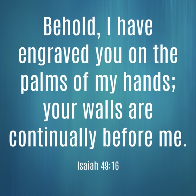 Behold, I have engraved you on the palms of my hands; your walls are continually before me. - Isaiah 49:16
