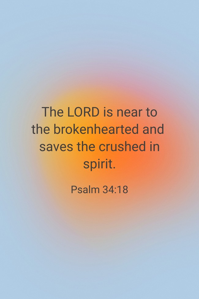 The LORD is near to the brokenhearted and saves the crushed in spirit. - Psalm 34:18