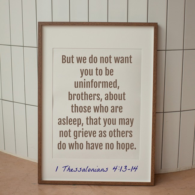 But we do not want you to be uninformed, brothers, about those who are asleep, that you may not grieve as others do who have no hope. - 1 Thessalonians 4:13-14