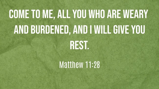 Come to me, all you who are weary and burdened, and I will give you rest. - Matthew 11:28