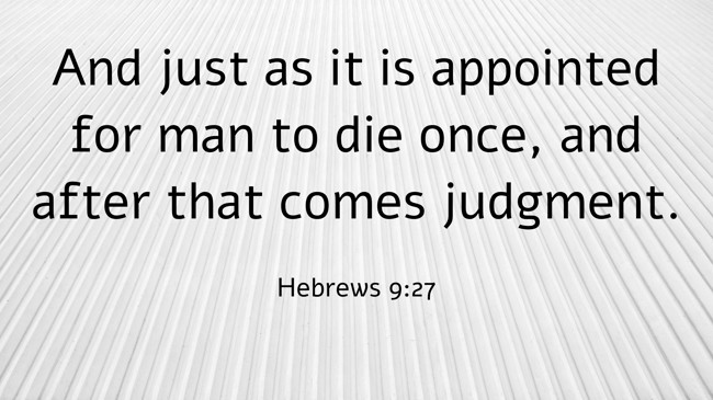 And just as it is appointed for man to die once, and after that comes judgment. - Hebrews 9:27