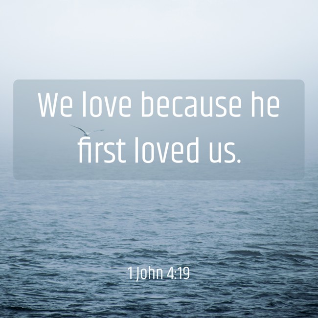 We love because he first loved us. - 1 John 4:19