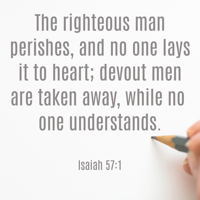 The righteous man perishes, and no one lays it to heart; devout men are taken away, while no one understands. - Isaiah 57:1
