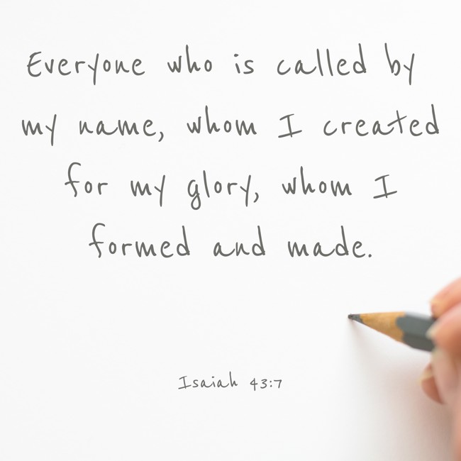 Everyone who is called by my name, whom I created for my glory, whom I formed and made. - Isaiah 43:7