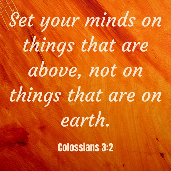 Set your minds on things that are above, not on things that are on earth. - Colossians 3:2