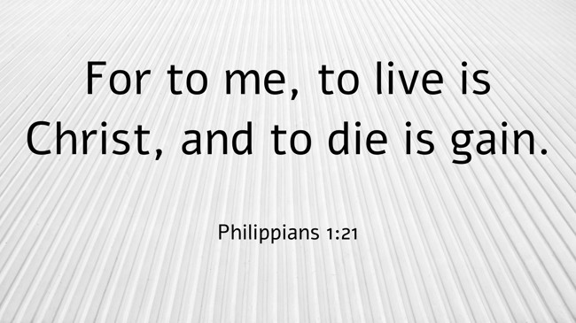 For to me, to live is Christ, and to die is gain. - Philippians 1:21