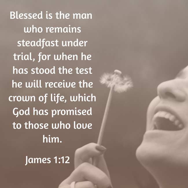 Blessed is the man who remains steadfast under trial, for when he has stood the test he will receive the crown of life, which God has promised to those who love him. - James 1:12