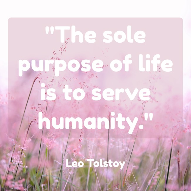 The sole purpose of life is to serve humanity. - Leo Tolstoy