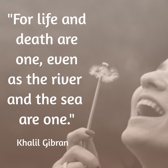 For life and death are one, even as the river and the sea are one. - Khalil Gibran