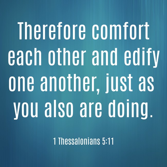 Therefore comfort each other and edify one another, just as you also are doing. - 1 Thessalonians 5:11