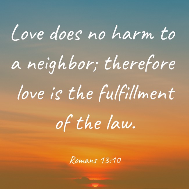 Love does no harm to a neighbor; therefore love is the fulfillment of the law. - Romans 13:10