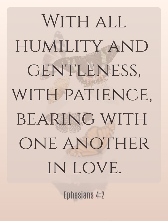 With all humility and gentleness, with patience, bearing with one another in love. - Ephesians 4:2