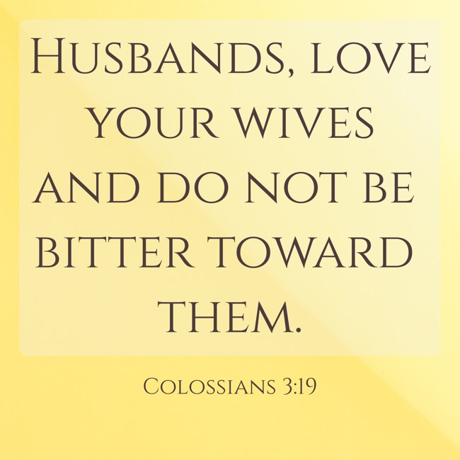 Husbands, love your wives and do not be bitter toward them. - Colossians 3:19