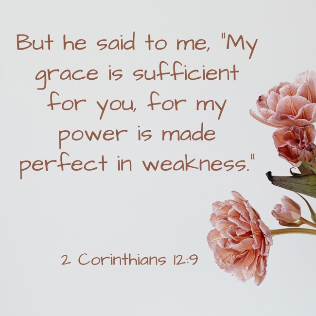 But he said to me, “My grace is sufficient for you, for my power is made perfect in weakness.” - 2 Corinthians 12:9