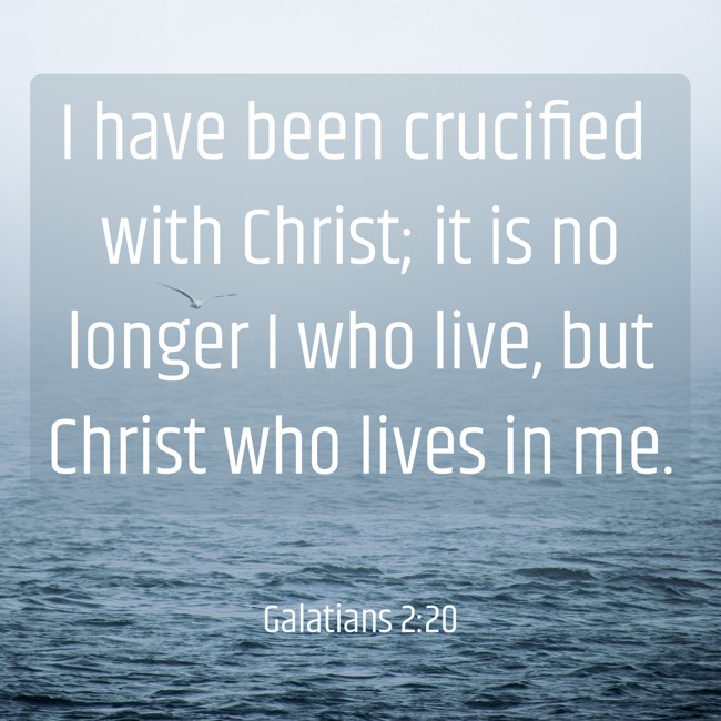 I have been crucified with Christ; it is no longer I who live, but Christ who lives in me. - Galatians 2:20