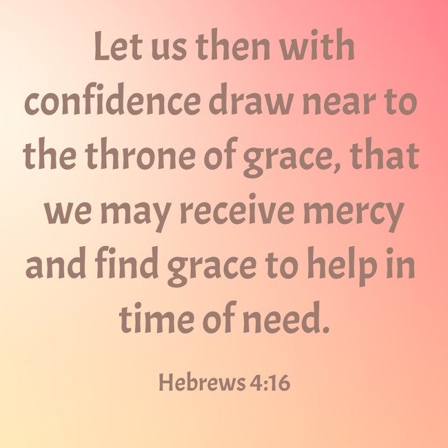 Let us then with confidence draw near to the throne of grace, that we may receive mercy and find grace to help in time of need. - Hebrews 4:16