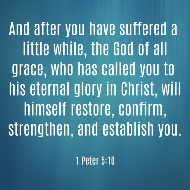 And after you have suffered a little while, the God of all grace, who has called you to his eternal glory in Christ, will himself restore, confirm, strengthen, and establish you. - 1 Peter 5:10
