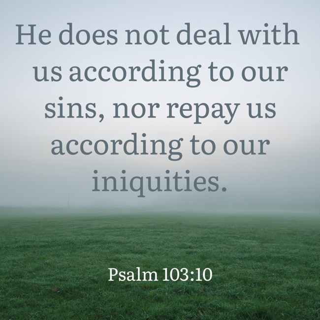 He does not deal with us according to our sins, nor repay us according to our iniquities. - Psalm 103:10