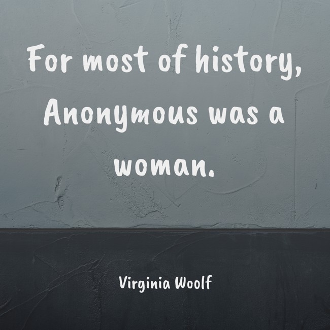 For most of history, Anonymous was a woman. - Virginia Woolf