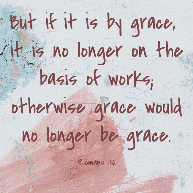 But if it is by grace, it is no longer on the basis of works; otherwise grace would no longer be grace. - Romans 11:6
