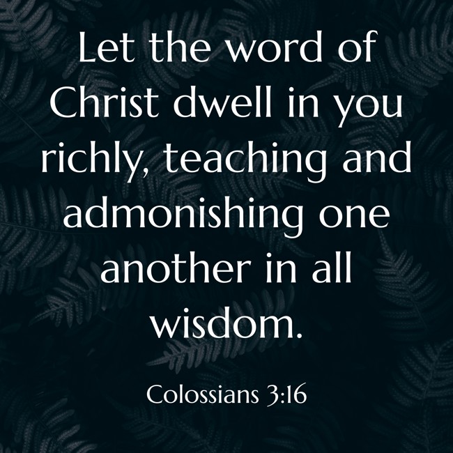 Let the word of Christ dwell in you richly, teaching and admonishing one another in all wisdom. - Colossians 3:16